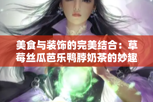 美食与装饰的完美结合：草莓丝瓜芭乐鸭脖奶茶的妙趣横生！