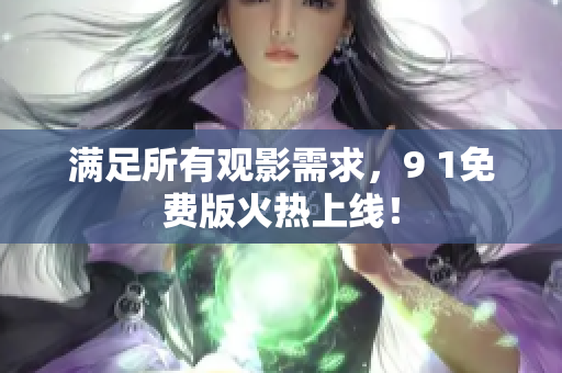 满足所有观影需求，9 1免费版火热上线！