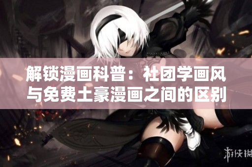 解锁漫画科普：社团学画风与免费土豪漫画之间的区别