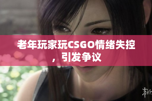 老年玩家玩CSGO情绪失控，引发争议