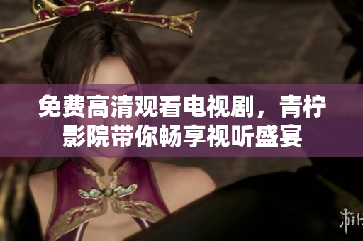 免费高清观看电视剧，青柠影院带你畅享视听盛宴