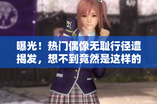 曝光！热门偶像无耻行径遭揭发，想不到竟然是这样的黑料！