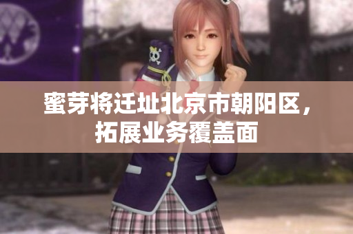 蜜芽将迁址北京市朝阳区，拓展业务覆盖面