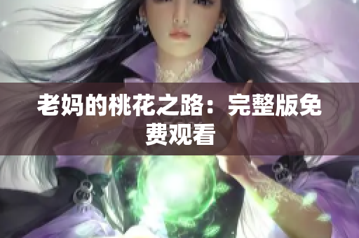 老妈的桃花之路：完整版免费观看