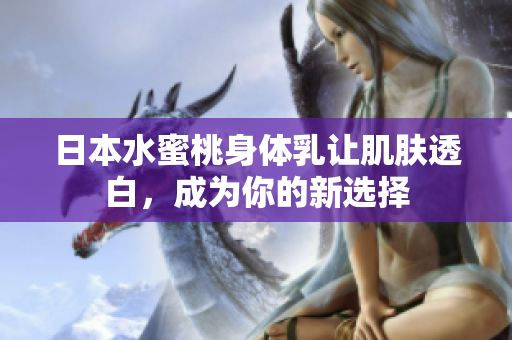 日本水蜜桃身体乳让肌肤透白，成为你的新选择