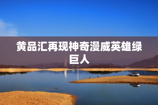 黄品汇再现神奇漫威英雄绿巨人