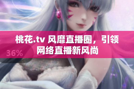 桃花.tv 风靡直播圈，引领网络直播新风尚