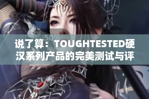 说了算：TOUGHTESTED硬汉系列产品的完美测试与评测