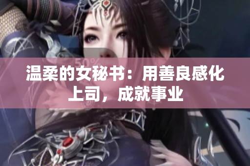温柔的女秘书：用善良感化上司，成就事业