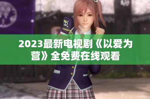 2023最新电视剧《以爱为营》全免费在线观看
