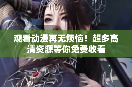 观看动漫再无烦恼！超多高清资源等你免费收看