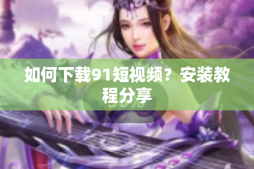如何下载9.1短视频？安装教程分享