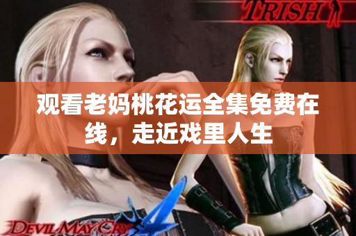 观看老妈桃花运全集免费在线，走近戏里人生