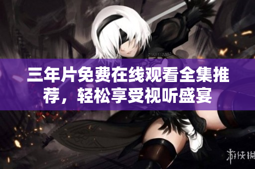 三年片免费在线观看全集推荐，轻松享受视听盛宴
