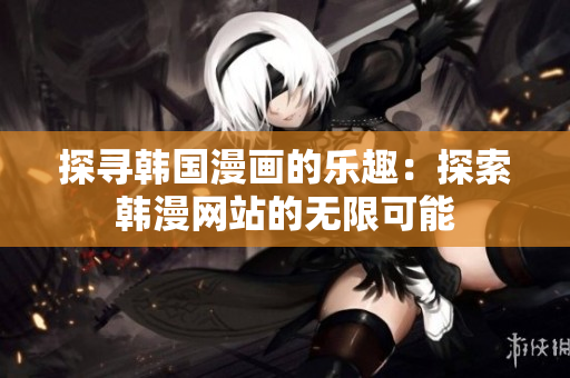 探寻韩国漫画的乐趣：探索韩漫网站的无限可能