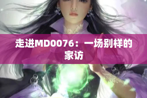 走进MD0076：一场别样的家访