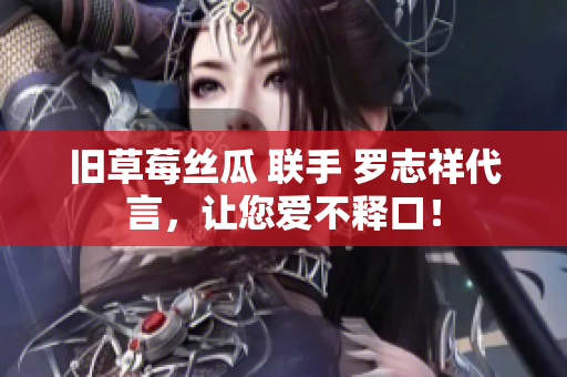 旧草莓丝瓜 联手 罗志祥代言，让您爱不释口！