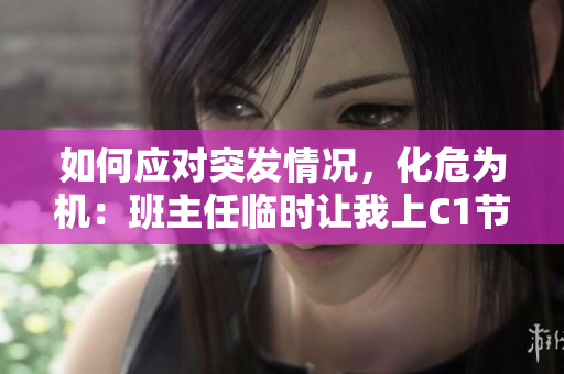 如何应对突发情况，化危为机：班主任临时让我上C1节课