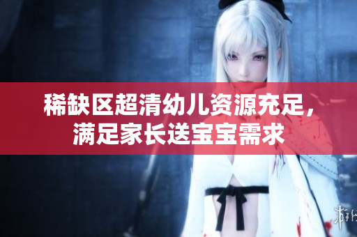 稀缺区超清幼儿资源充足，满足家长送宝宝需求