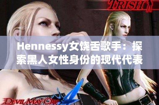 Hennessy女饶舌歌手：探索黑人女性身份的现代代表