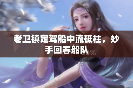 老卫镇定驾船中流砥柱，妙手回春船队