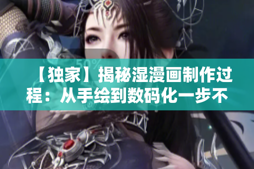 【独家】揭秘湿漫画制作过程：从手绘到数码化一步不误！