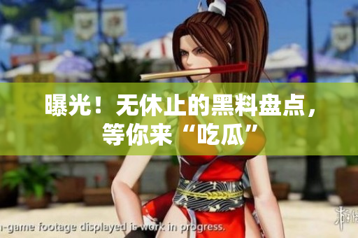 曝光！无休止的黑料盘点，等你来“吃瓜”
