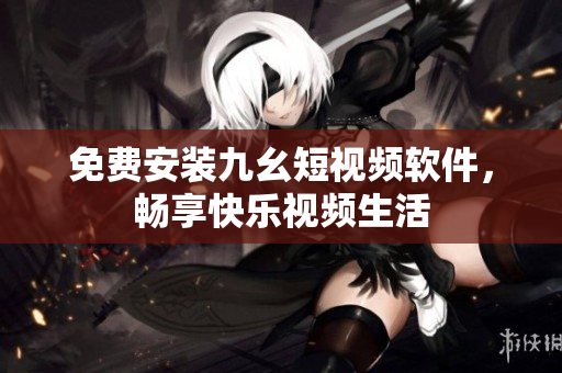 免费安装九幺短视频软件，畅享快乐视频生活
