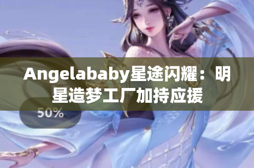 Angelababy星途闪耀：明星造梦工厂加持应援