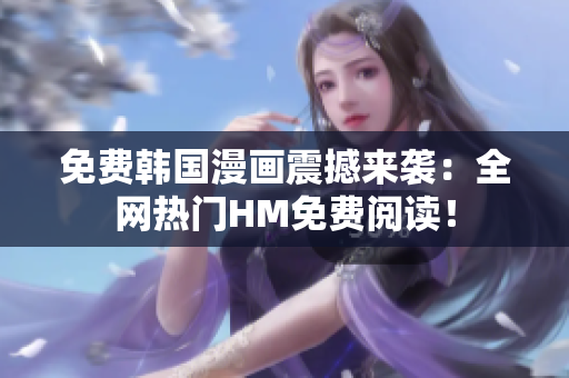 免费韩国漫画震撼来袭：全网热门HM免费阅读！