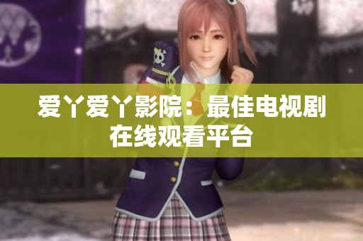 爱丫爱丫影院：最佳电视剧在线观看平台