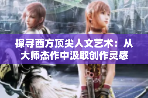 探寻西方顶尖人文艺术：从大师杰作中汲取创作灵感