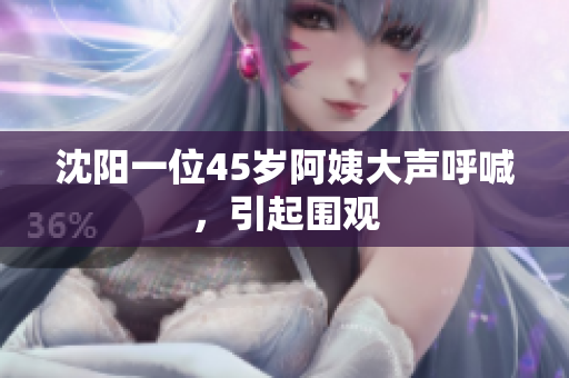 沈阳一位45岁阿姨大声呼喊，引起围观
