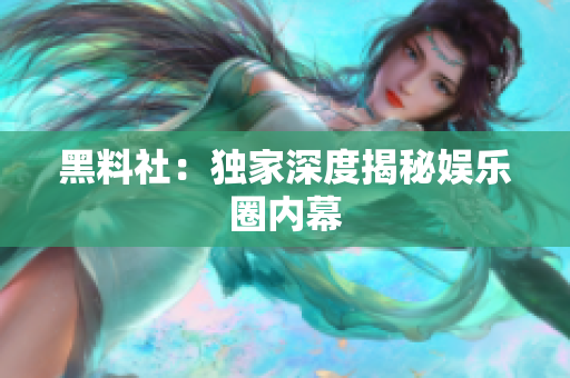 黑料社：独家深度揭秘娱乐圈内幕
