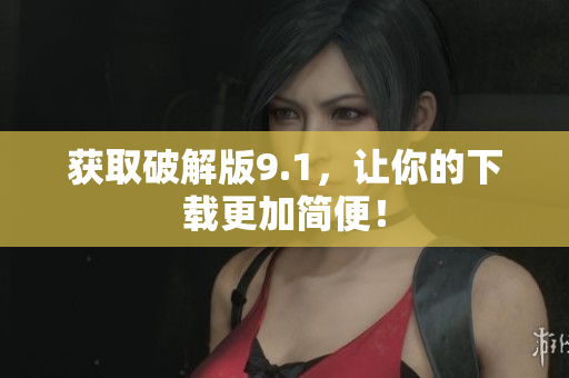 获取破解版9.1，让你的下载更加简便！