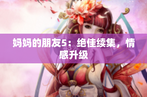 妈妈的朋友5：绝佳续集，情感升级