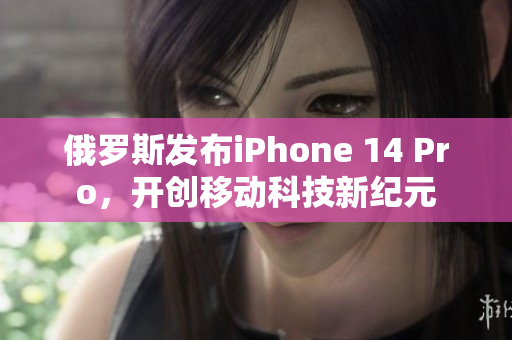 俄罗斯发布iPhone 14 Pro，开创移动科技新纪元