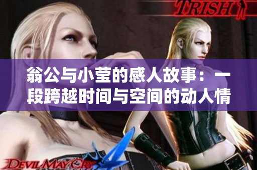 翁公与小莹的感人故事：一段跨越时间与空间的动人情缘