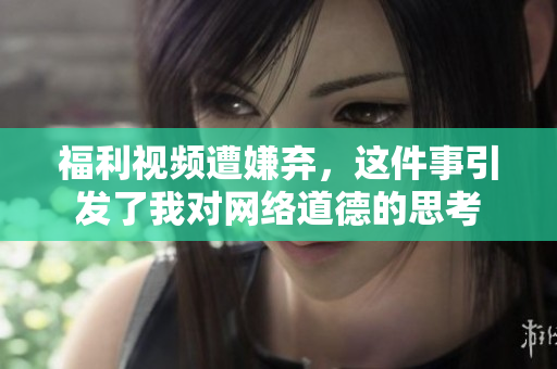 福利视频遭嫌弃，这件事引发了我对网络道德的思考