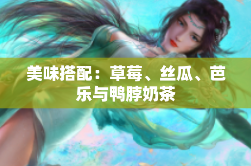 美味搭配：草莓、丝瓜、芭乐与鸭脖奶茶