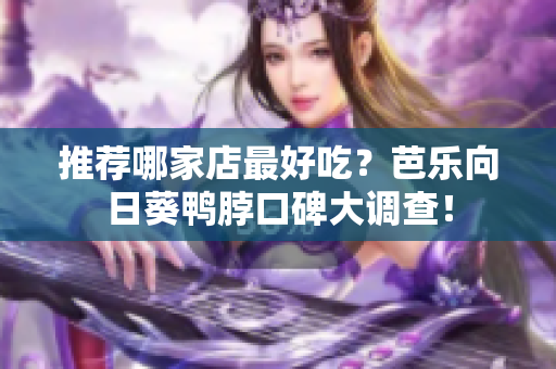 推荐哪家店最好吃？芭乐向日葵鸭脖口碑大调查！