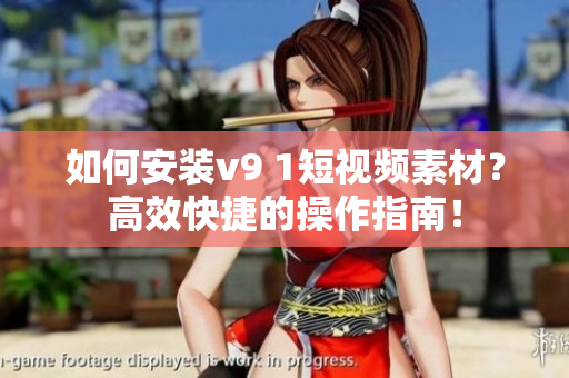 如何安装v9 1短视频素材？高效快捷的操作指南！