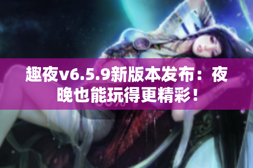 趣夜v6.5.9新版本发布：夜晚也能玩得更精彩！