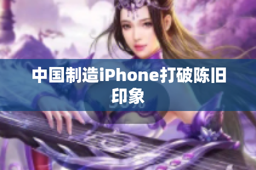 中国制造iPhone打破陈旧印象