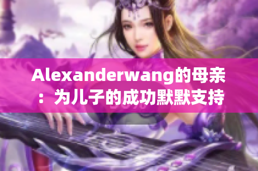 Alexanderwang的母亲：为儿子的成功默默支持