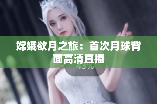 嫦娥欲月之旅：首次月球背面高清直播