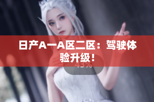 日产A一A区二区：驾驶体验升级！