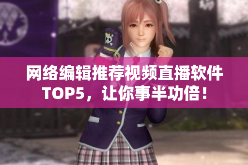 网络编辑推荐视频直播软件TOP5，让你事半功倍！
