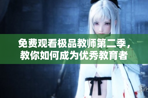 免费观看极品教师第二季，教你如何成为优秀教育者