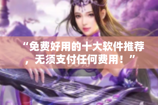 “免费好用的十大软件推荐，无须支付任何费用！”